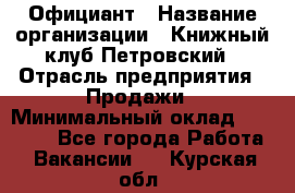 Официант › Название организации ­ Книжный клуб Петровский › Отрасль предприятия ­ Продажи › Минимальный оклад ­ 15 000 - Все города Работа » Вакансии   . Курская обл.